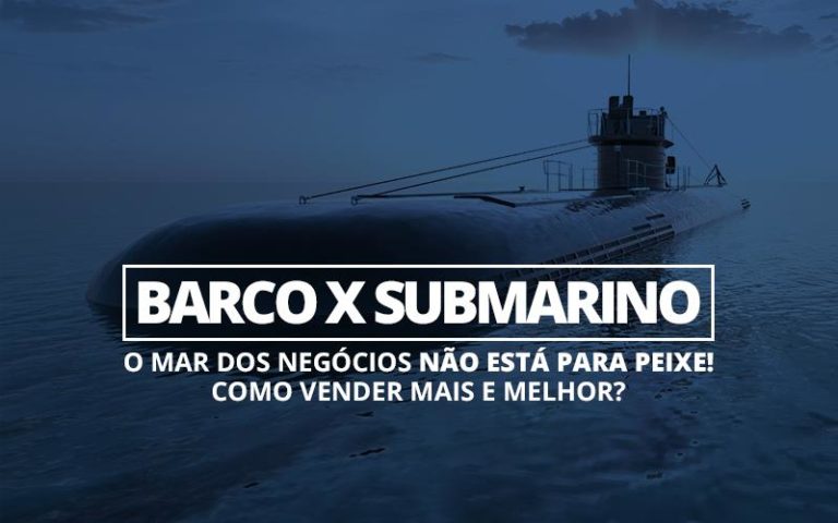 Barco x Submarino — o mar dos negócios não está para peixe! Como vender mais e melhor?