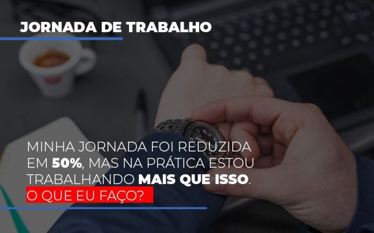 Minha jornada foi reduzida em 50%, mas na prática estou trabalhando mais que isso. O que eu faço?