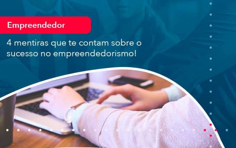 4 mentiras que te contam sobre o sucesso no empreendedorismo!