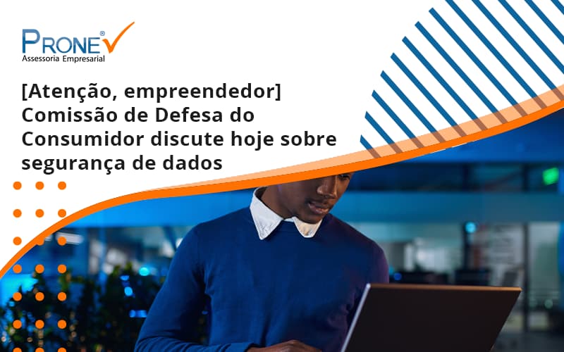 [atenção, Empreendedor] Comissão De Defesa Do Consumidor Discute Hoje Sobre Segurança De Dados Prone - Prone Contabilidade